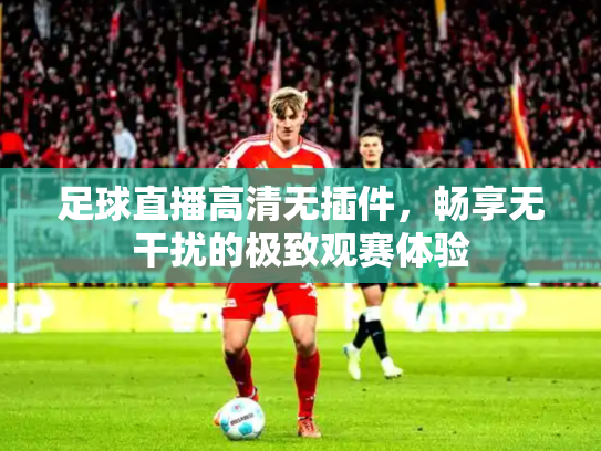 足球直播高清无插件，畅享无干扰的极致观赛体验