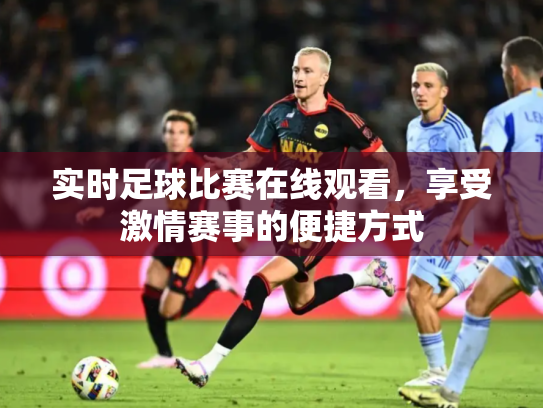 实时足球比赛在线观看，享受激情赛事的便捷方式