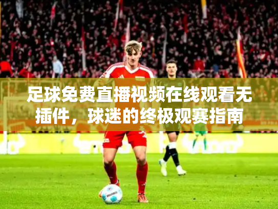 足球免费直播视频在线观看无插件，球迷的终极观赛指南