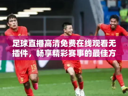 足球直播高清免费在线观看无插件，畅享精彩赛事的最佳方式