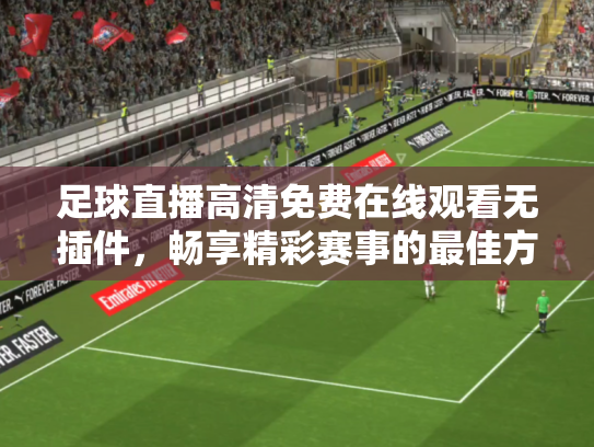 足球直播高清免费在线观看无插件，畅享精彩赛事的最佳方式