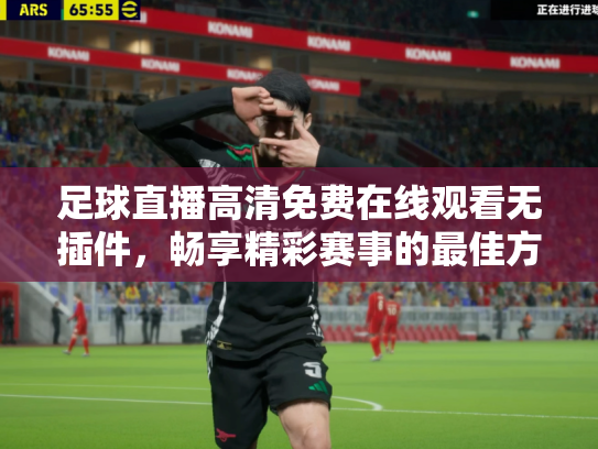 足球直播高清免费在线观看无插件，畅享精彩赛事的最佳方式
