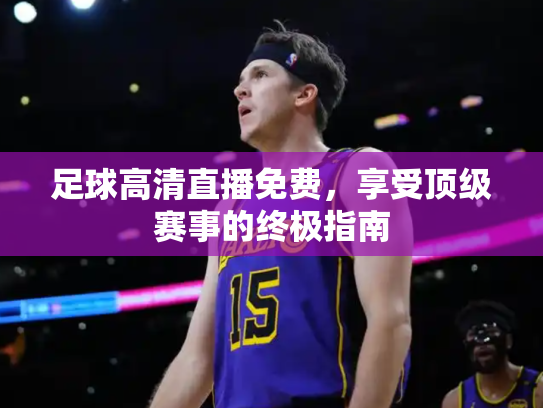 足球高清直播免费，享受顶级赛事的终极指南