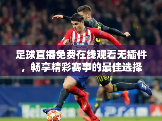 足球直播免费在线观看无插件，畅享精彩赛事的最佳选择