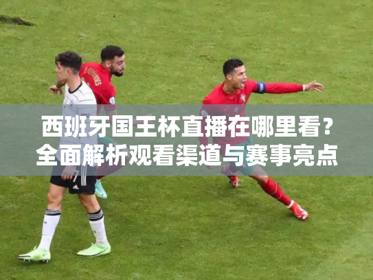 西班牙国王杯直播在哪里看？全面解析观看渠道与赛事亮点