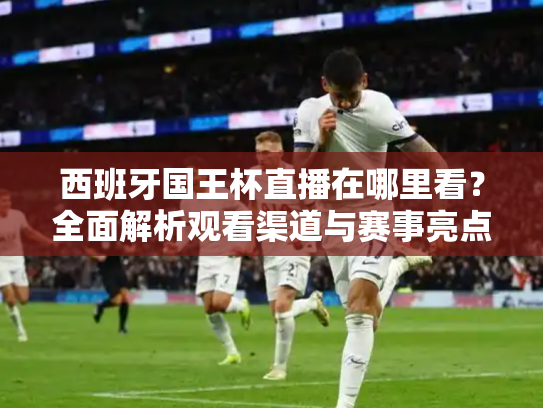 西班牙国王杯直播在哪里看？全面解析观看渠道与赛事亮点