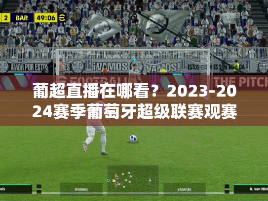 葡超直播在哪看？2023-2024赛季葡萄牙超级联赛观赛指南