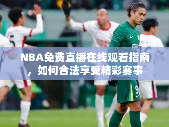 NBA免费直播在线观看指南，如何合法享受精彩赛事