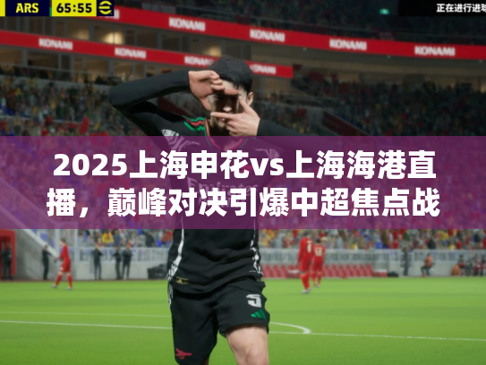 2025上海申花vs上海海港直播，巅峰对决引爆中超焦点战