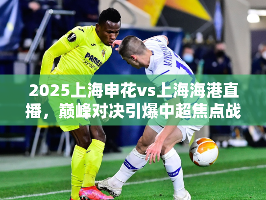 2025上海申花vs上海海港直播，巅峰对决引爆中超焦点战