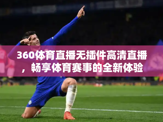 360体育直播无插件高清直播，畅享体育赛事的全新体验