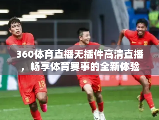 360体育直播无插件高清直播，畅享体育赛事的全新体验
