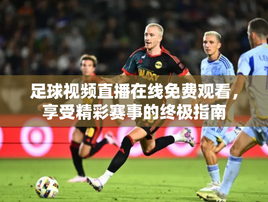 足球视频直播在线免费观看，享受精彩赛事的终极指南