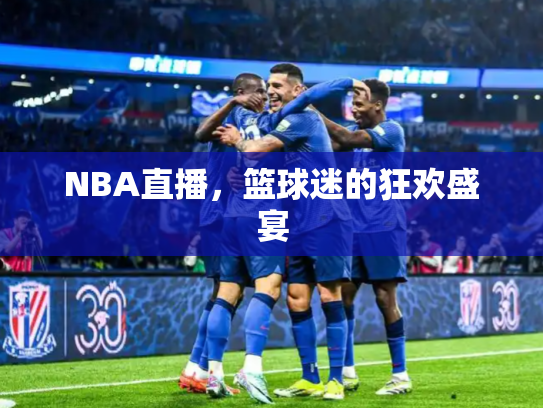 NBA直播，篮球迷的狂欢盛宴
