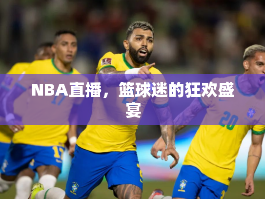 NBA直播，篮球迷的狂欢盛宴