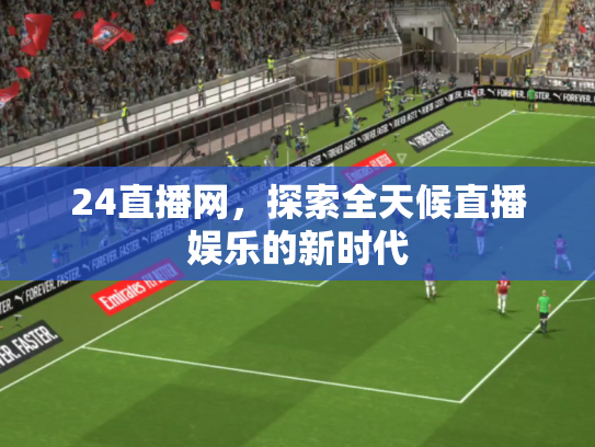 24直播网，探索全天候直播娱乐的新时代