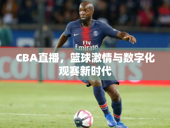 CBA直播，篮球激情与数字化观赛新时代