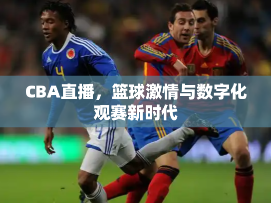 CBA直播，篮球激情与数字化观赛新时代