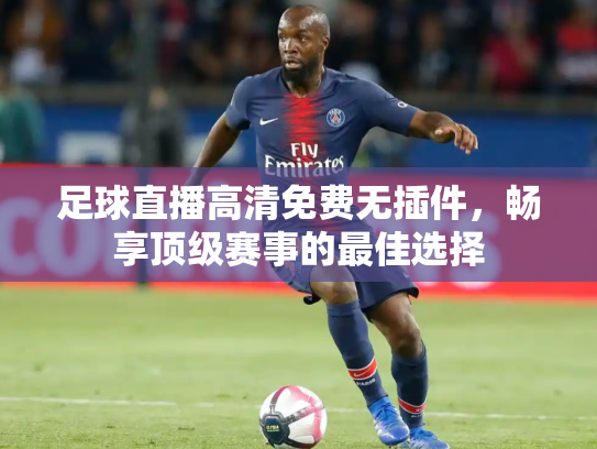 足球直播高清免费无插件，畅享顶级赛事的最佳选择