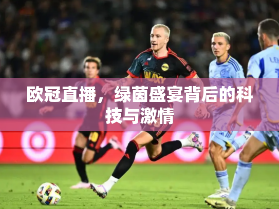 欧冠直播，绿茵盛宴背后的科技与激情