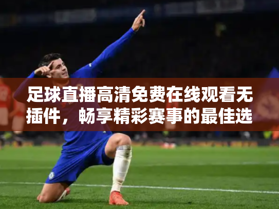 足球直播高清免费在线观看无插件，畅享精彩赛事的最佳选择