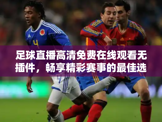 足球直播高清免费在线观看无插件，畅享精彩赛事的最佳选择
