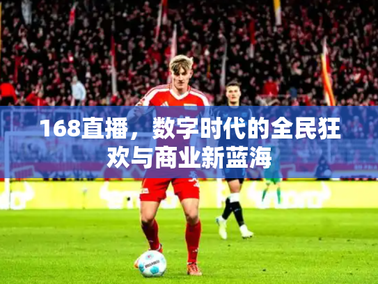 168直播，数字时代的全民狂欢与商业新蓝海