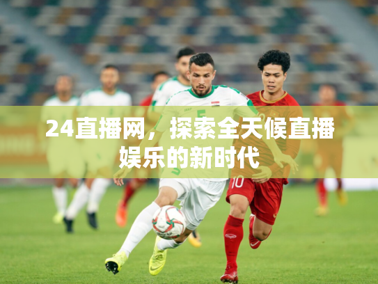 24直播网，探索全天候直播娱乐的新时代