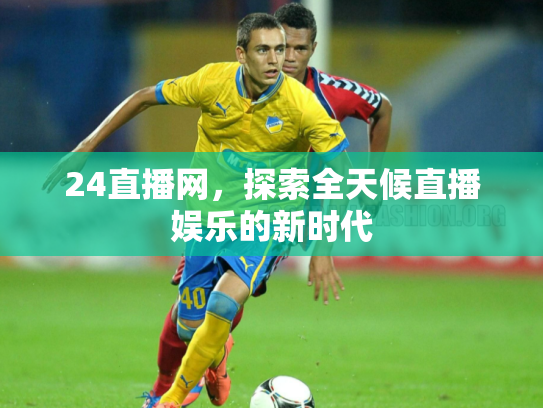 24直播网，探索全天候直播娱乐的新时代