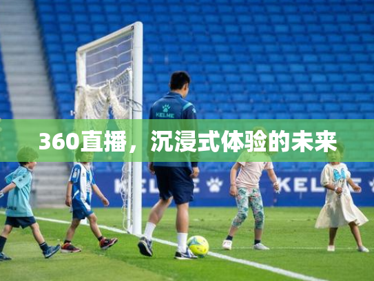 360直播，沉浸式体验的未来