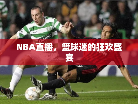 NBA直播，篮球迷的狂欢盛宴