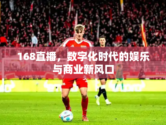 168直播，数字化时代的娱乐与商业新风口