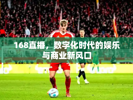 168直播，数字化时代的娱乐与商业新风口