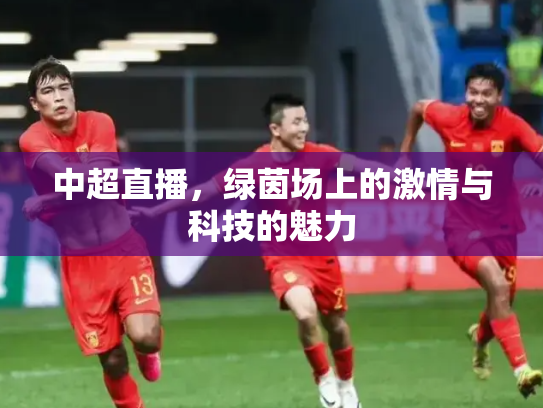 中超直播，绿茵场上的激情与科技的魅力