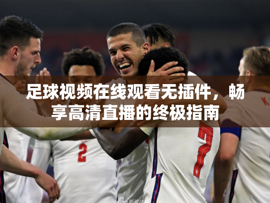 足球视频在线观看无插件，畅享高清直播的终极指南