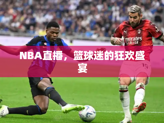 NBA直播，篮球迷的狂欢盛宴