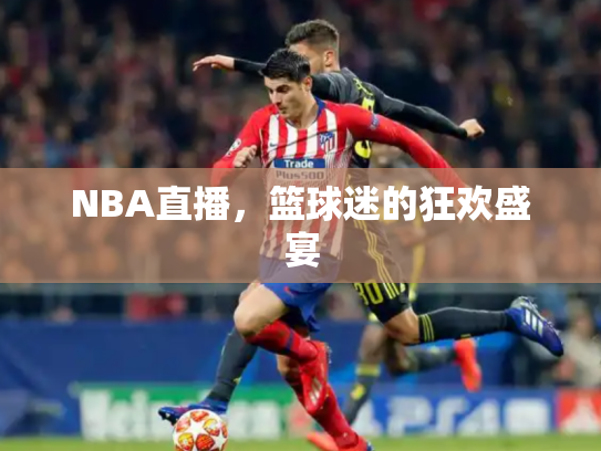 NBA直播，篮球迷的狂欢盛宴