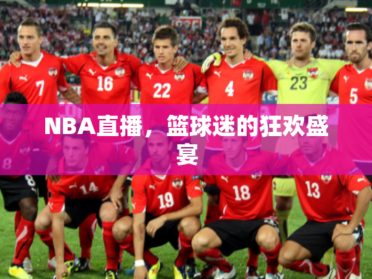 NBA直播，篮球迷的狂欢盛宴
