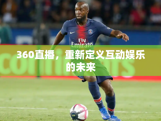 360直播，重新定义互动娱乐的未来