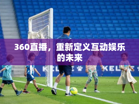 360直播，重新定义互动娱乐的未来