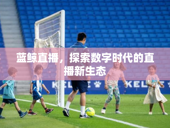蓝鲸直播，探索数字时代的直播新生态