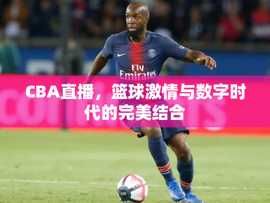 CBA直播，篮球激情与数字时代的完美结合