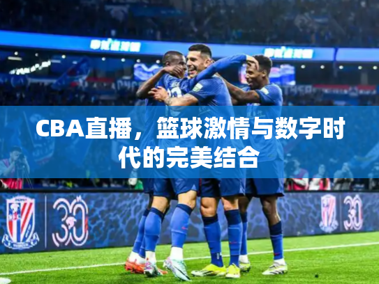 CBA直播，篮球激情与数字时代的完美结合