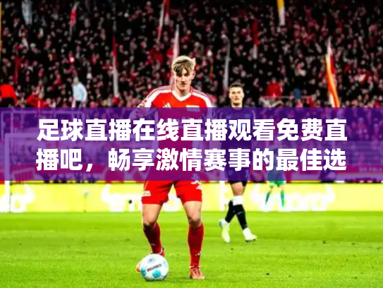 足球直播在线直播观看免费直播吧，畅享激情赛事的最佳选择