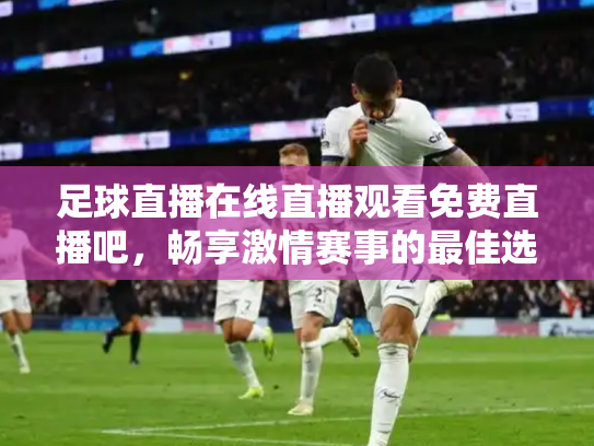 足球直播在线直播观看免费直播吧，畅享激情赛事的最佳选择