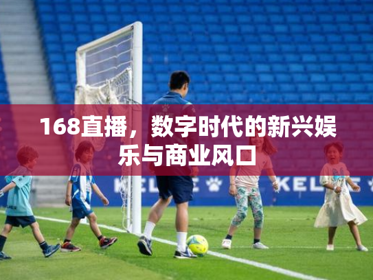 168直播，数字时代的新兴娱乐与商业风口
