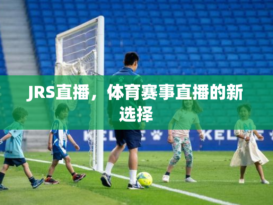 JRS直播，体育赛事直播的新选择