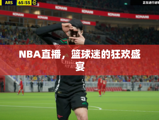 NBA直播，篮球迷的狂欢盛宴