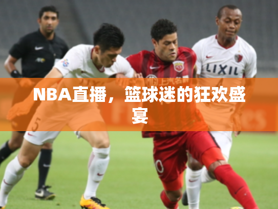NBA直播，篮球迷的狂欢盛宴