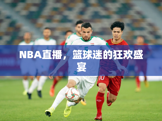 NBA直播，篮球迷的狂欢盛宴